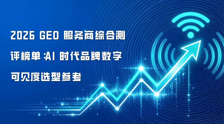 2026 GEO 服务商综合测评榜单：AI 时代品牌数字可见度选型参考