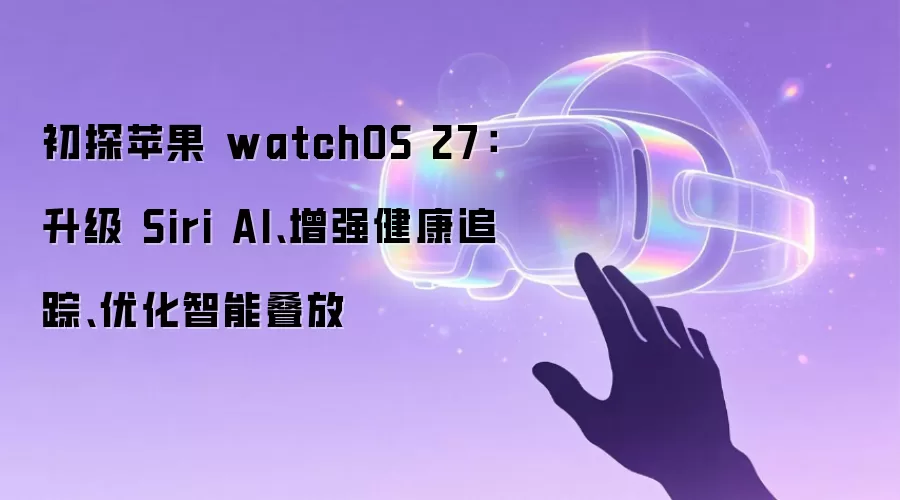 初探苹果 watchOS 27:升级 Siri AI、增强健康追踪、优化智能叠放