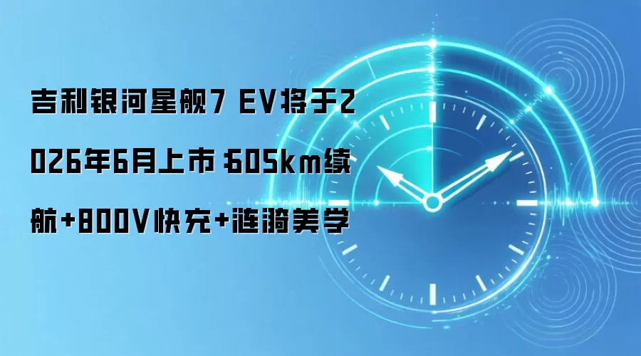 吉利银河星舰7 EV将于2026年6月上市:605km续航+800V快充+涟漪美学