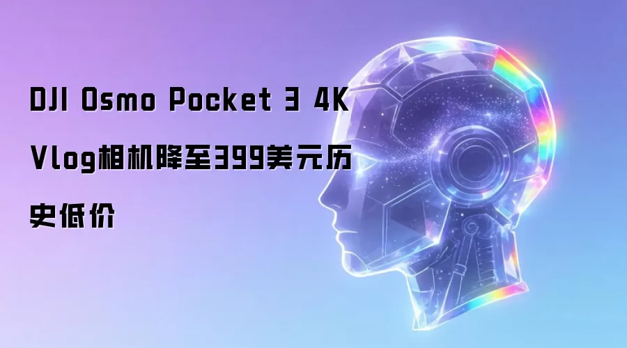 DJI Osmo Pocket 3 4K Vlog相机降至399美元历史低价