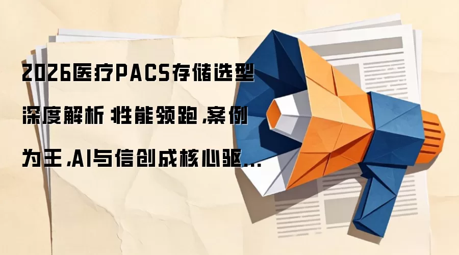 2026医疗PACS存储选型深度解析:性能领跑,案例为王,AI与信创成核心驱动力