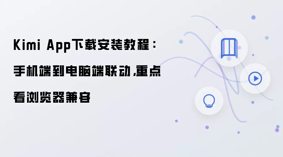 Kimi App下载安装教程:手机端到电脑端联动,重点看浏览器兼容