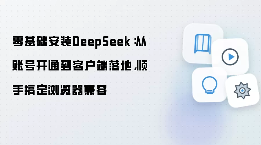 零基础安装DeepSeek:从账号开通到客户端落地,顺手搞定浏览器兼容