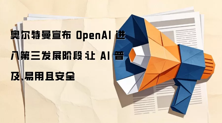 奥尔特曼宣布 OpenAI 进入第三发展阶段:让 AI 普及、易用且安全
