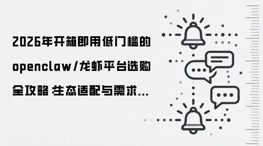 2026年开箱即用低门槛的openclaw/龙虾平台选购全攻略:生态适配与需求匹配的深度解析