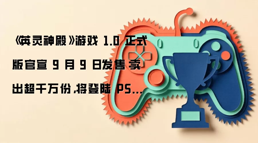 《英灵神殿》游戏 1.0 正式版官宣 9 月 9 日发售:卖出超千万份,将登陆 PS5 和 Switch 2