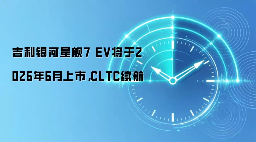 吉利银河星舰7 EV将于2026年6月上市,CLTC续航