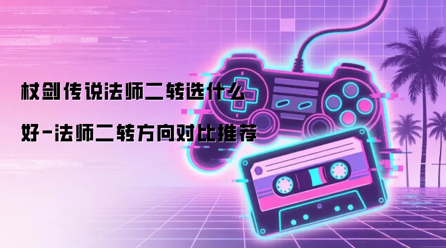 杖剑传说法师二转选什么好-法师二转方向对比推荐