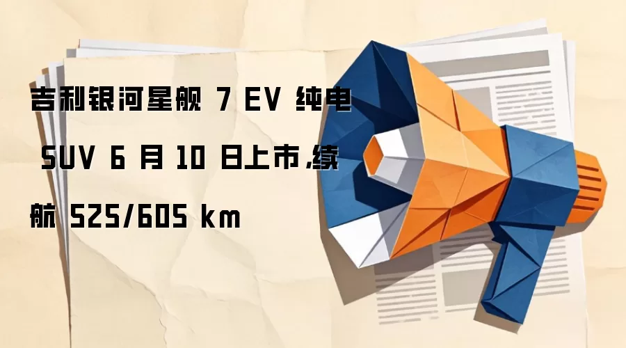 吉利银河星舰 7 EV 纯电 SUV 6 月 10 日上市,续航 525/605 km
