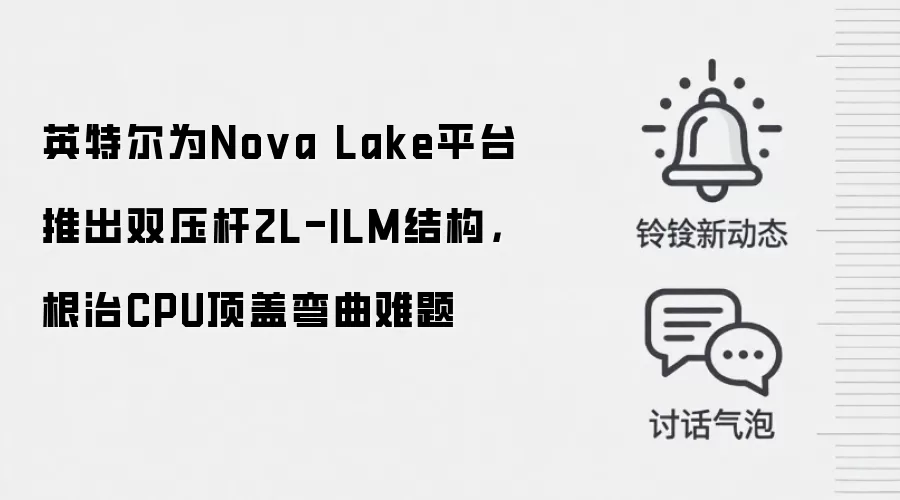 英特尔为Nova Lake平台推出双压杆2L-ILM结构,根治CPU顶盖弯曲难题