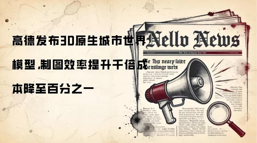 高德发布3D原生城市世界模型,制图效率提升千倍成本降至百分之一