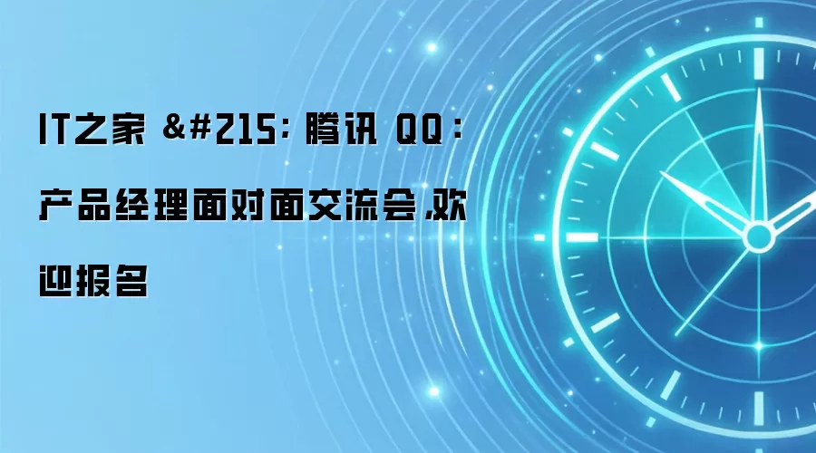 IT之家 × 腾讯 QQ:产品经理面对面交流会,欢迎报名