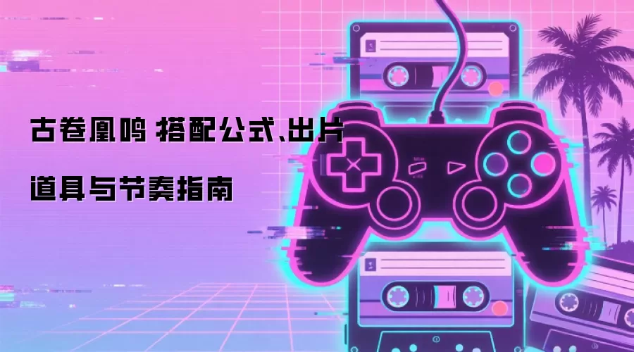 古卷凰鸣:搭配公式、出片道具与节奏指南