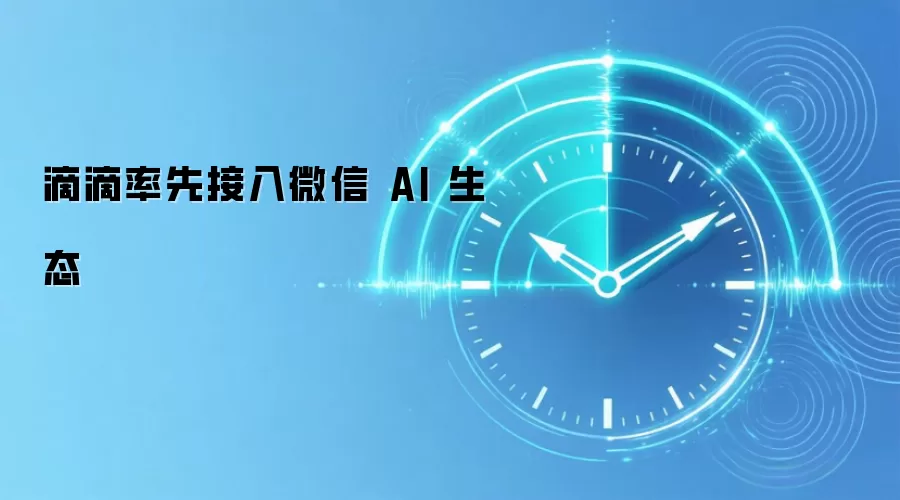 滴滴率先接入微信 AI 生态