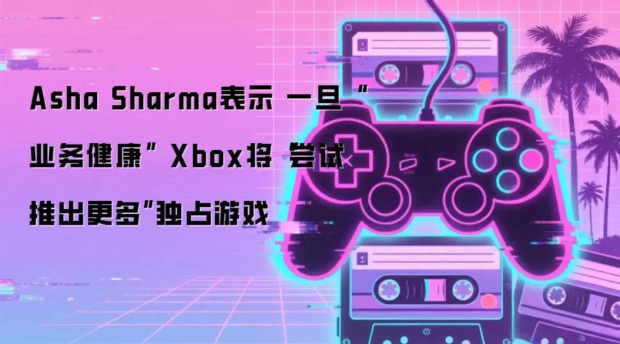 Asha Sharma表示 一旦“业务健康” Xbox将“尝试推出更多”独占游戏
