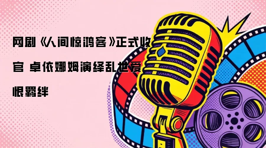 网剧《人间惊鸿客》正式收官 卓依娜姆演绎乱世爱恨羁绊