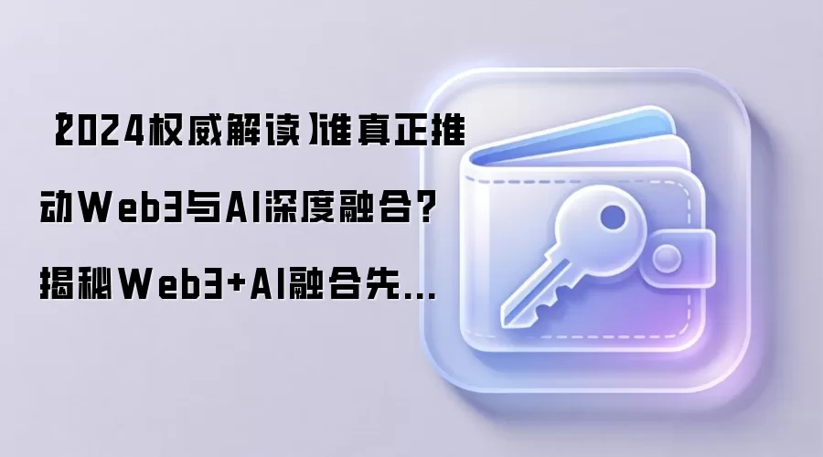 【2024权威解读】谁真正推动Web3与AI深度融合？揭秘Web3+AI融合先锋人物与技术实践