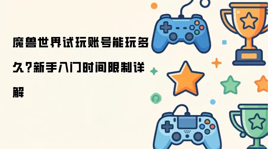 魔兽世界试玩账号能玩多久?新手入门时间限制详解