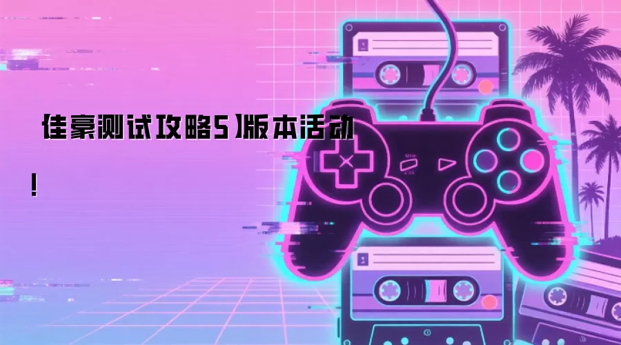 【佳豪测试攻略5】版本活动!