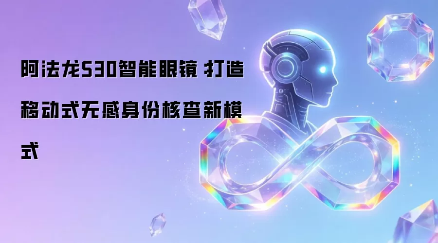阿法龙S30智能眼镜:打造移动式无感身份核查新模式