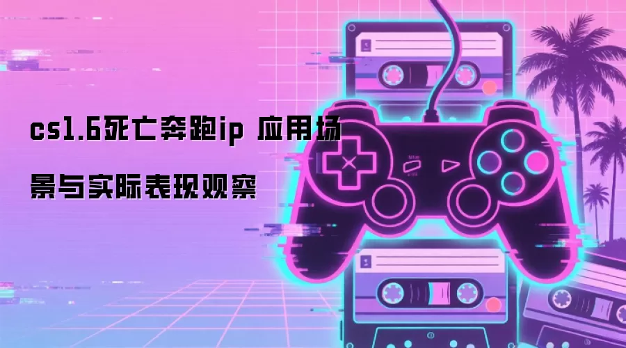 cs1.6死亡奔跑ip 应用场景与实际表现观察
