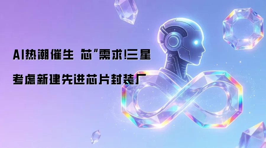 AI热潮催生“芯”需求！三星考虑新建先进芯片封装厂