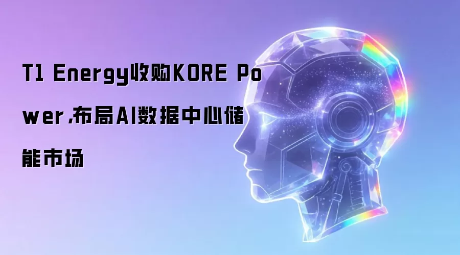 T1 Energy收购KORE Power,布局AI数据中心储能市场