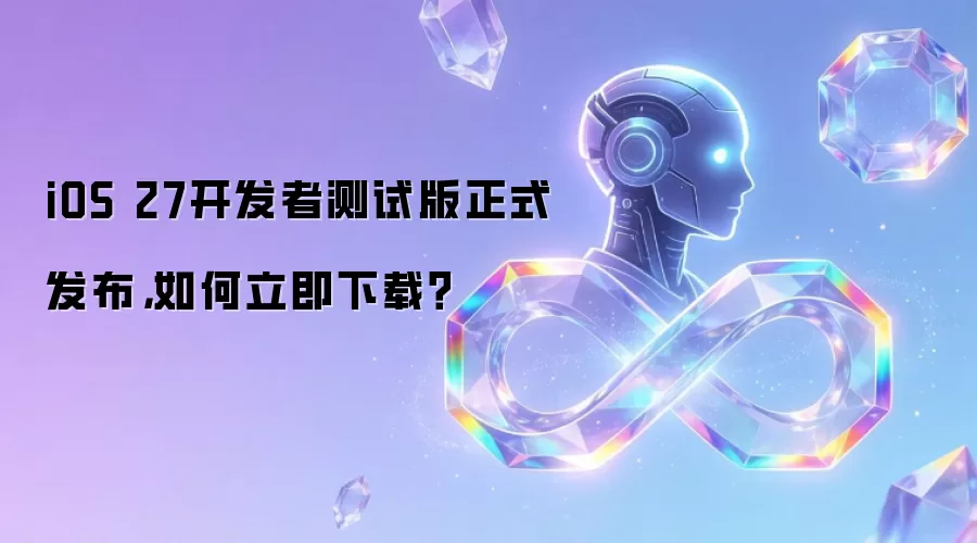 iOS 27开发者测试版正式发布,如何立即下载?