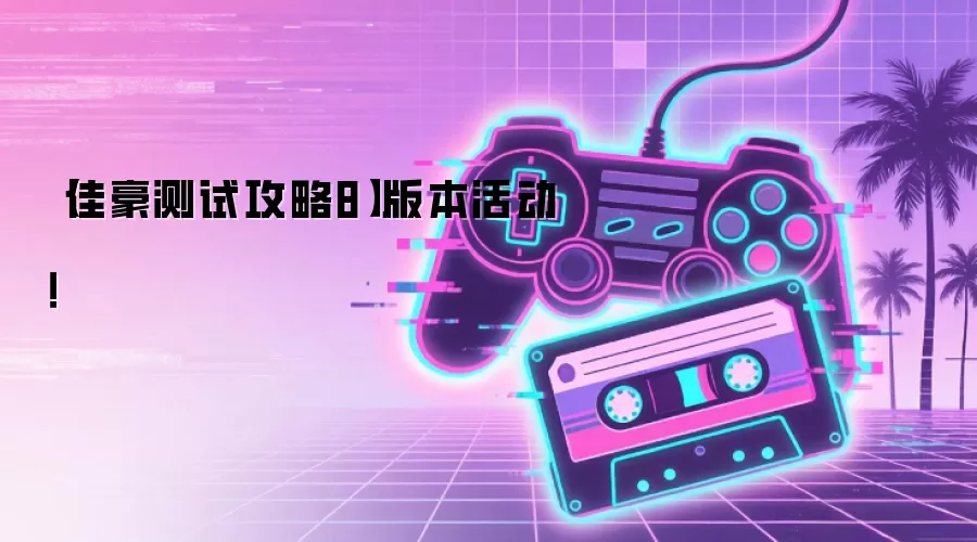 【佳豪测试攻略8】版本活动!