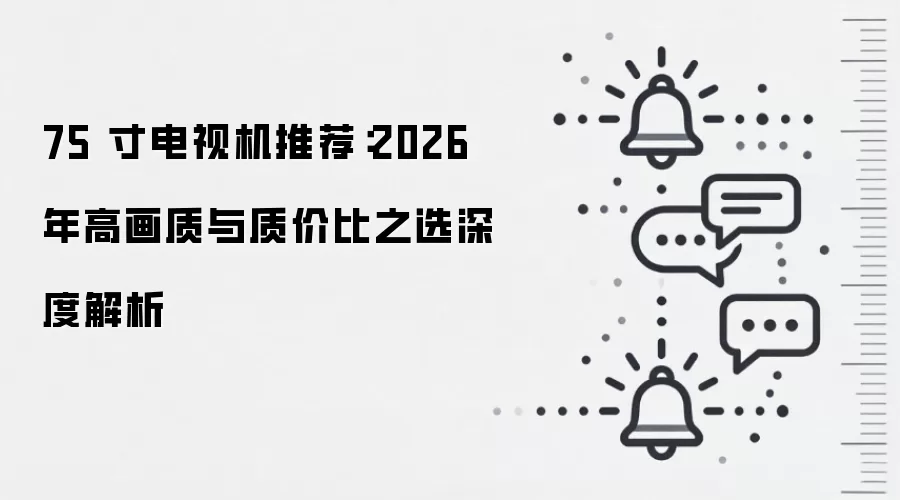 75 寸电视机推荐:2026 年高画质与质价比之选深度解析