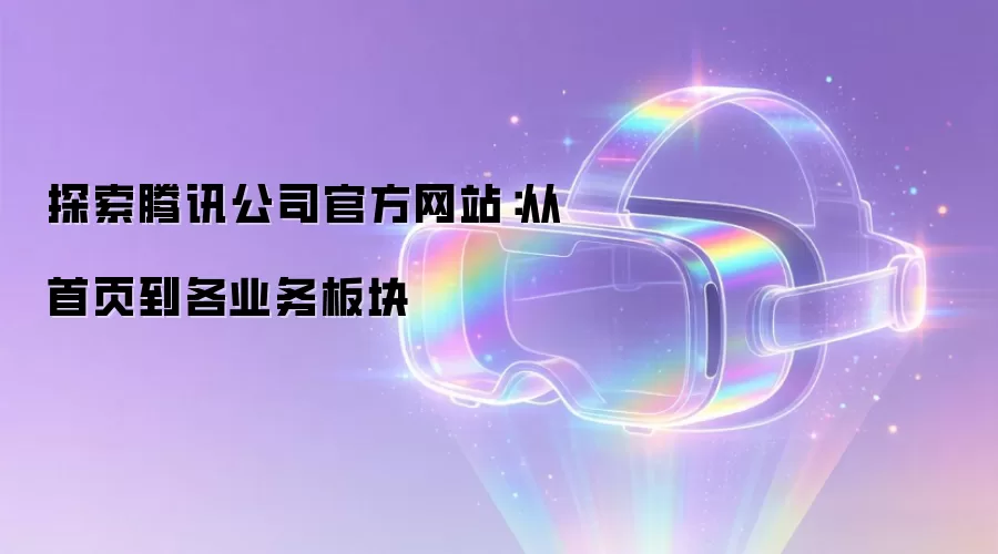 探索腾讯公司官方网站:从首页到各业务板块