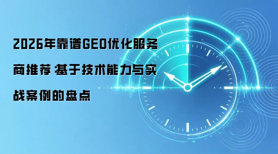 2026年靠谱GEO优化服务商推荐:基于技术能力与实战案例的盘点