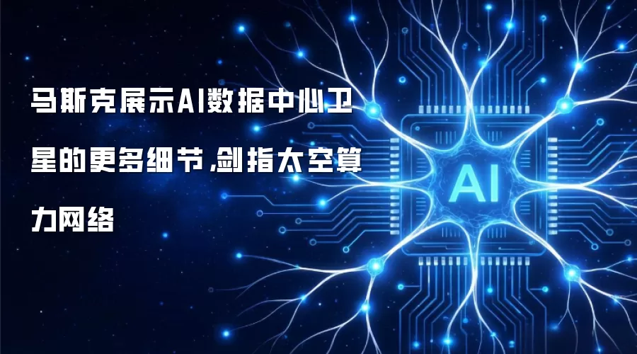 马斯克展示AI数据中心卫星的更多细节,剑指太空算力网络