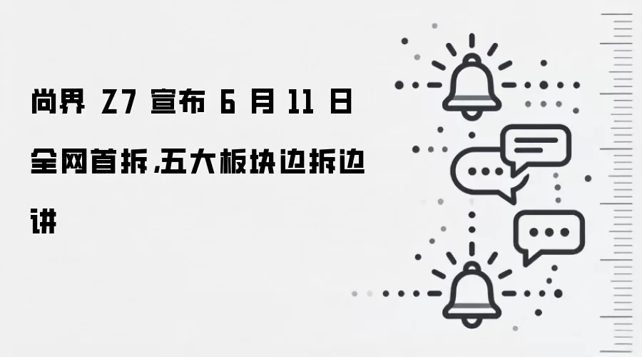 尚界 Z7 宣布 6 月 11 日全网首拆,五大板块边拆边讲