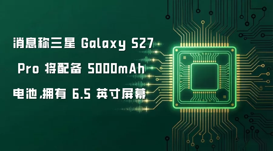 消息称三星 Galaxy S27 Pro 将配备 5000mAh 电池,拥有 6.5 英寸屏幕