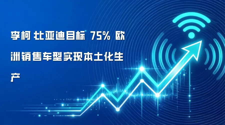 李柯:比亚迪目标 75% 欧洲销售车型实现本土化生产