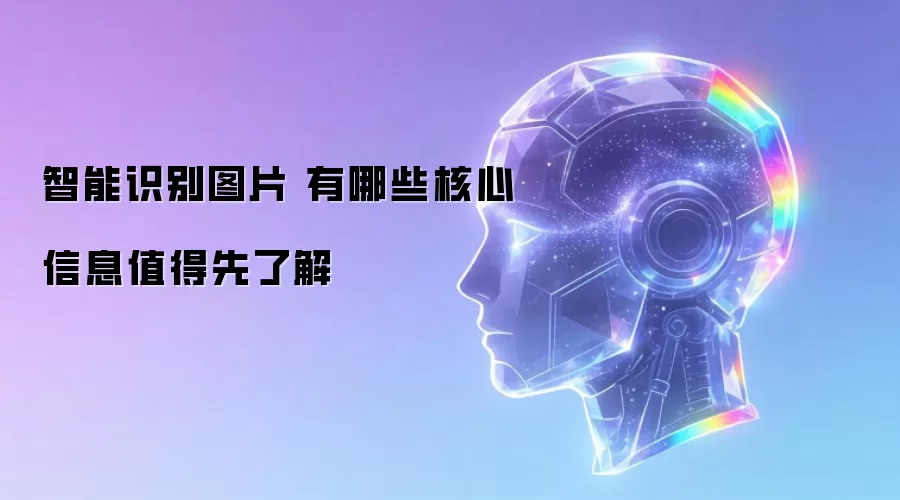智能识别图片 有哪些核心信息值得先了解