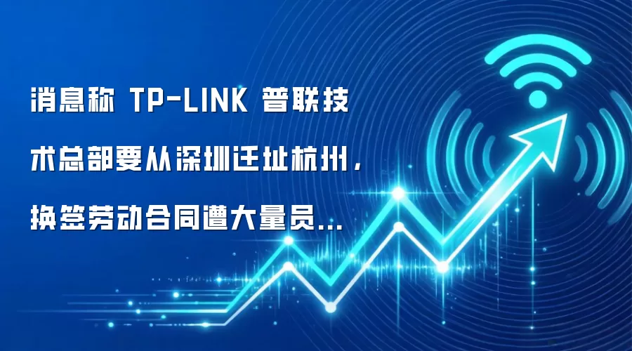 消息称 TP-LINK 普联技术总部要从深圳迁址杭州,换签劳动合同遭大量员工抵制