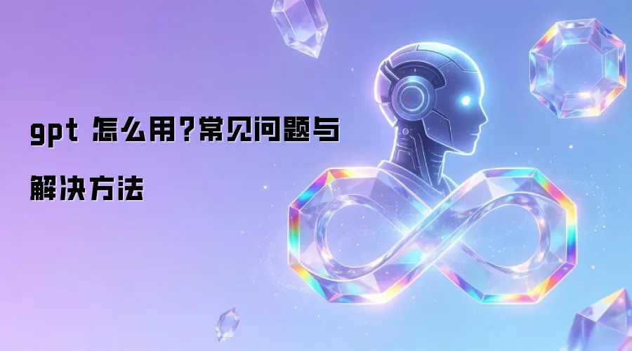 gpt 怎么用?常见问题与解决方法