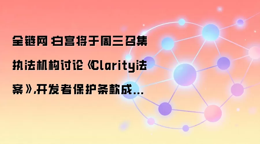 全链网:白宫将于周三召集执法机构讨论《Clarity法案》,开发者保护条款成法案推进关键争议点