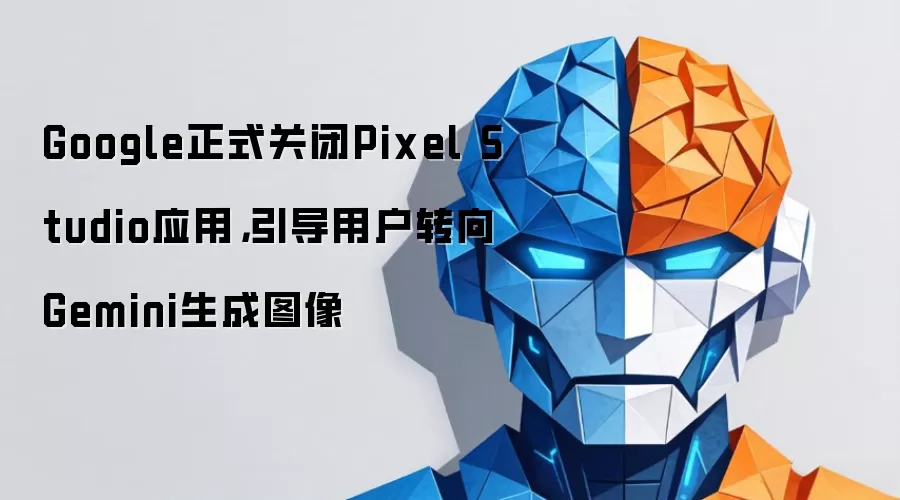 Google正式关闭Pixel Studio应用,引导用户转向Gemini生成图像