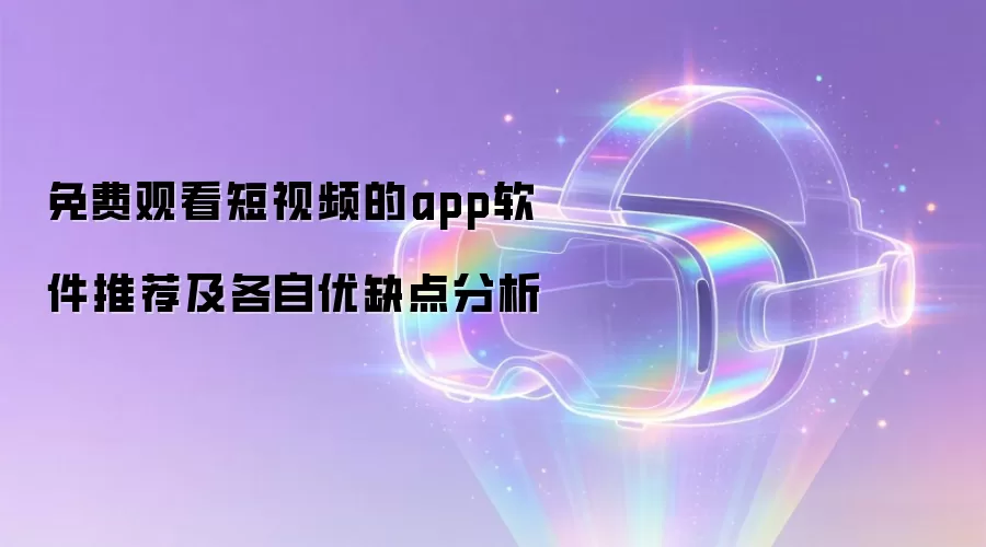 免费观看短视频的app软件推荐及各自优缺点分析