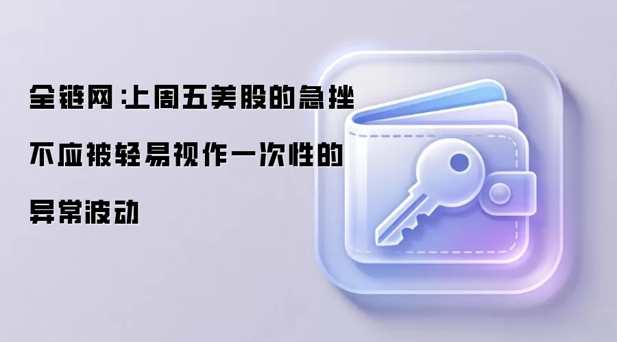 全链网:上周五美股的急挫不应被轻易视作一次性的异常波动