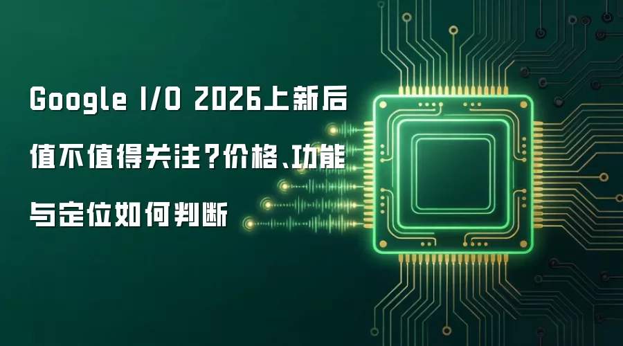 Google I/O 2026上新后值不值得关注?价格、功能与定位如何判断