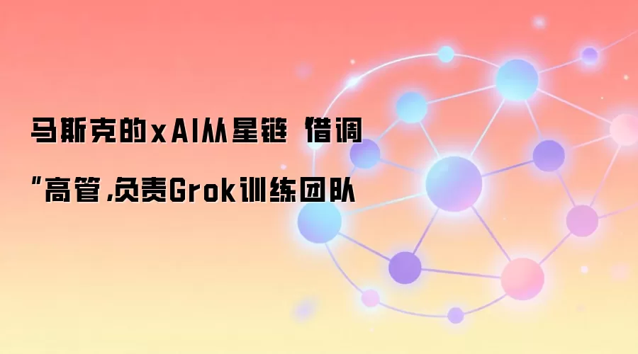 马斯克的xAI从星链借调高管,负责Grok训练团队