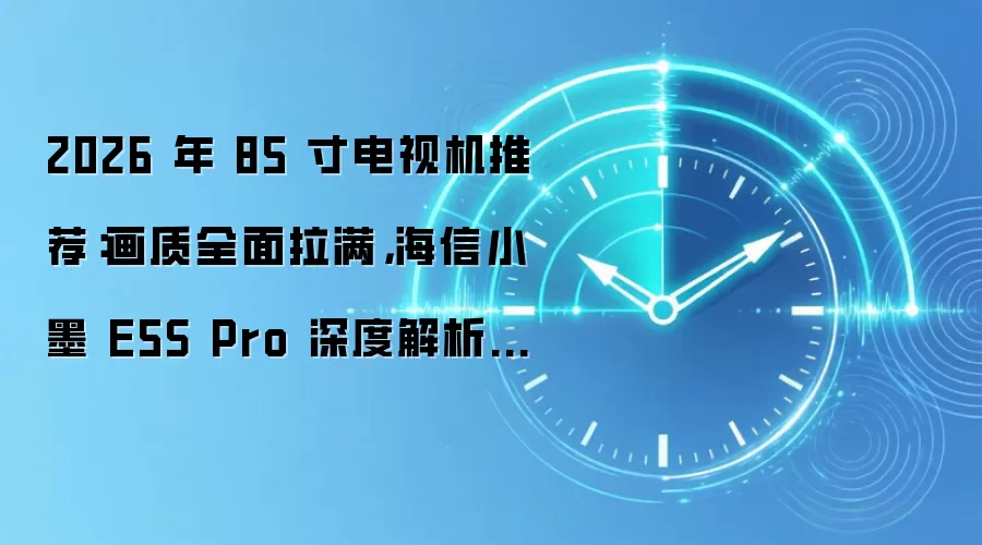 2026 年 85 寸电视机推荐:画质全面拉满,海信小墨 E5S Pro 深度解析与对比