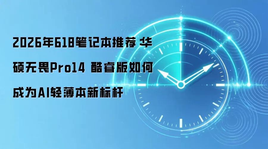 2026年618笔记本推荐:华硕无畏Pro14 酷睿版如何成为AI轻薄本新标杆