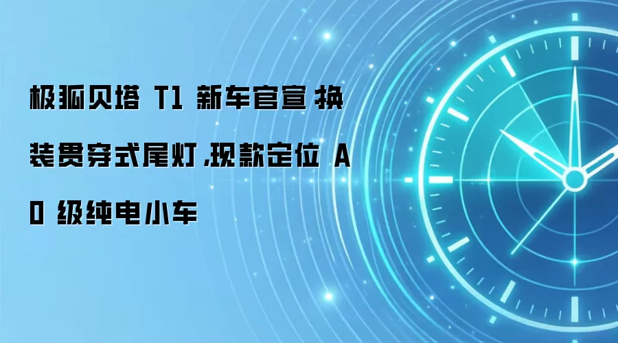 极狐贝塔 T1 新车官宣：换装贯穿式尾灯，现款定位 A0 级纯电小车