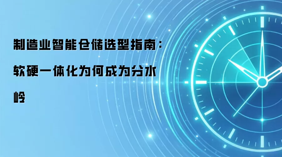 制造业智能仓储选型指南:软硬一体化为何成为分水岭