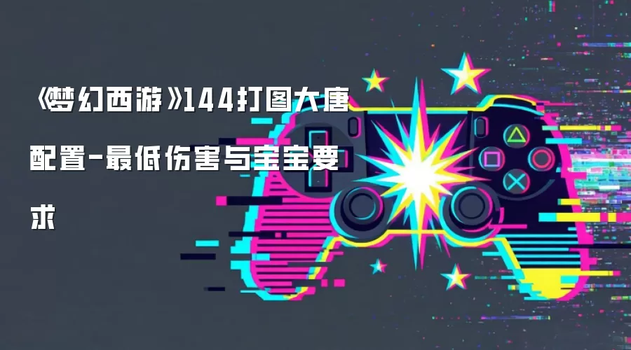 《梦幻西游》144打图大唐配置-最低伤害与宝宝要求